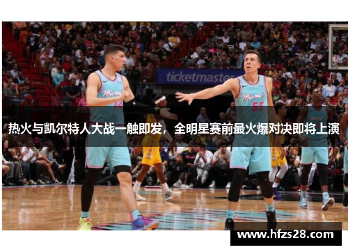 热火与凯尔特人大战一触即发，全明星赛前最火爆对决即将上演
