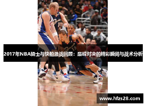 2017年NBA骑士与快船激战回顾：巅峰对决的精彩瞬间与战术分析
