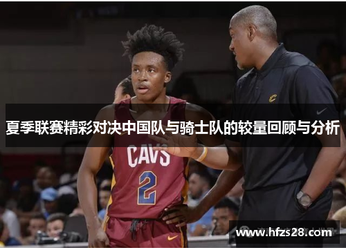 夏季联赛精彩对决中国队与骑士队的较量回顾与分析