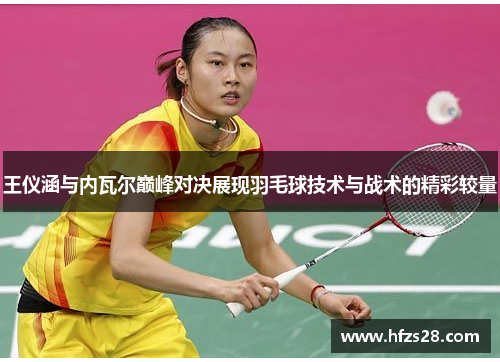 王仪涵与内瓦尔巅峰对决展现羽毛球技术与战术的精彩较量