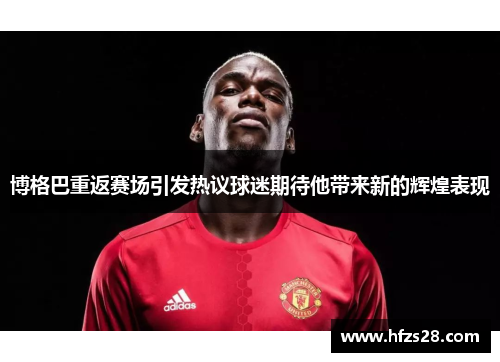博格巴重返赛场引发热议球迷期待他带来新的辉煌表现